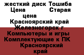 жесткий диск Тошиба › Цена ­ 3 500 › Старая цена ­ 3 680 - Красноярский край, Железногорск г. Компьютеры и игры » Комплектующие к ПК   . Красноярский край